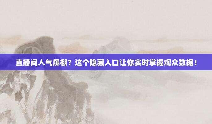 直播间人气爆棚?这个隐藏入口让你实时掌握观众数据!