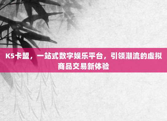 K5卡盟,一站式数字娱乐平台,引领潮流的虚拟商品交易新体验