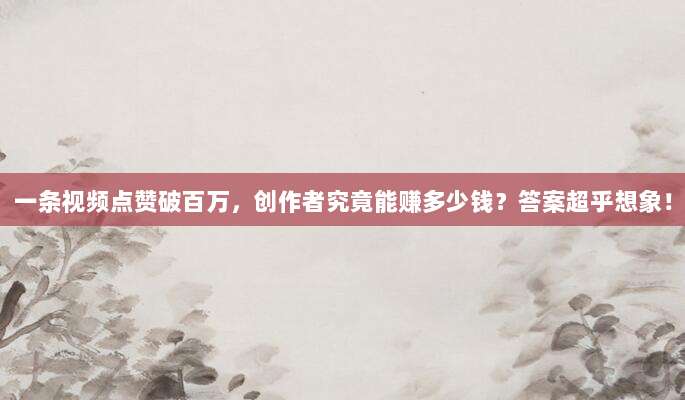 一条视频点赞破百万,创作者究竟能赚多少钱?答案超乎想象!