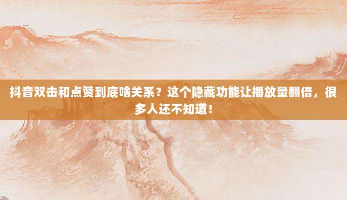 抖音双击和点赞到底啥关系?这个隐藏功能让播放量翻倍,很多人还不知道!