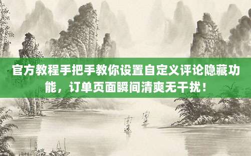 官方教程手把手教你设置自定义评论隐藏功能,订单页面瞬间清爽无干扰!