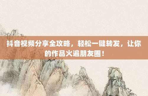 抖音视频分享全攻略,轻松一键转发,让你的作品火遍朋友圈!