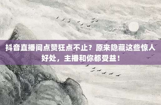 抖音直播间点赞狂点不止?原来隐藏这些惊人好处,主播和你都受益!
