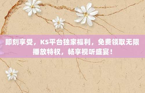 即刻享受,KS平台独家福利,免费领取无限播放特权,畅享视听盛宴!
