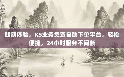 即刻体验,KS业务免费自助下单平台,轻松便捷,24小时服务不间断