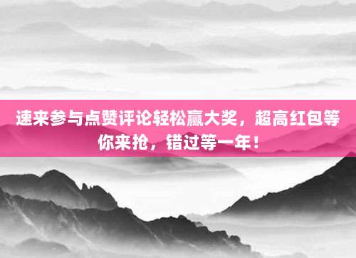 速来参与点赞评论轻松赢大奖,超高红包等你来抢,错过等一年!