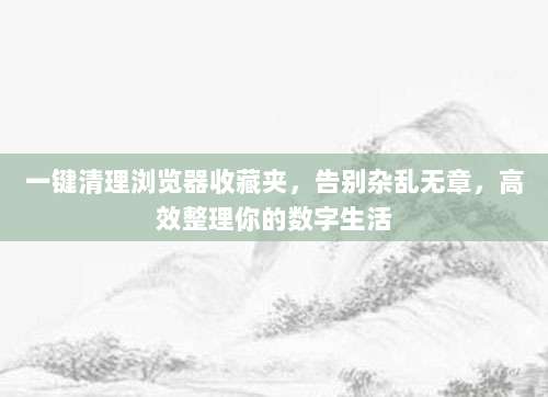 一键清理浏览器收藏夹,告别杂乱无章,高效整理你的数字生活