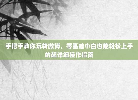 手把手教你玩转微博,零基础小白也能轻松上手的超详细操作指南