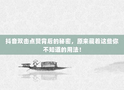 抖音双击点赞背后的秘密,原来藏着这些你不知道的用法!