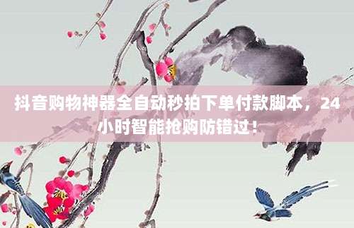 抖音购物神器全自动秒拍下单付款脚本,24小时智能抢购防错过!