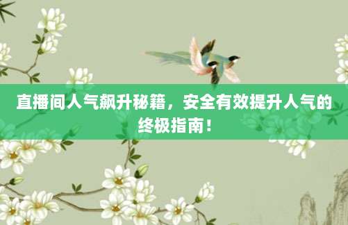 直播间人气飙升秘籍,安全有效提升人气的终极指南!