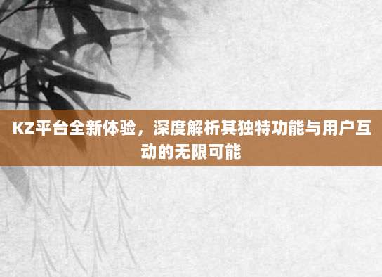 KZ平台全新体验,深度解析其独特功能与用户互动的无限可能