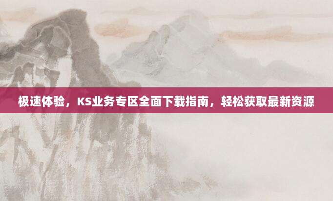 极速体验,KS业务专区全面下载指南,轻松获取最新资源
