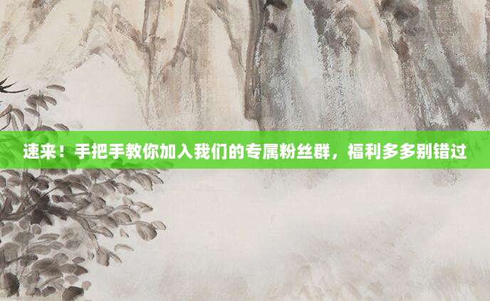 速来!手把手教你加入我们的专属粉丝群,福利多多别错过