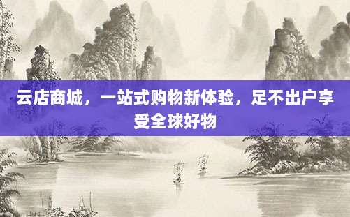云店商城,一站式购物新体验,足不出户享受全球好物