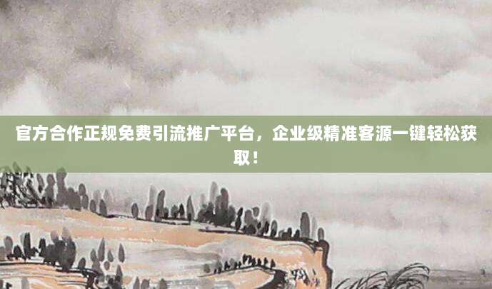 官方合作正规免费引流推广平台,企业级精准客源一键轻松获取!