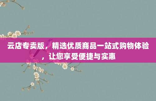 云店专卖版,精选优质商品一站式购物体验,让您享受便捷与实惠