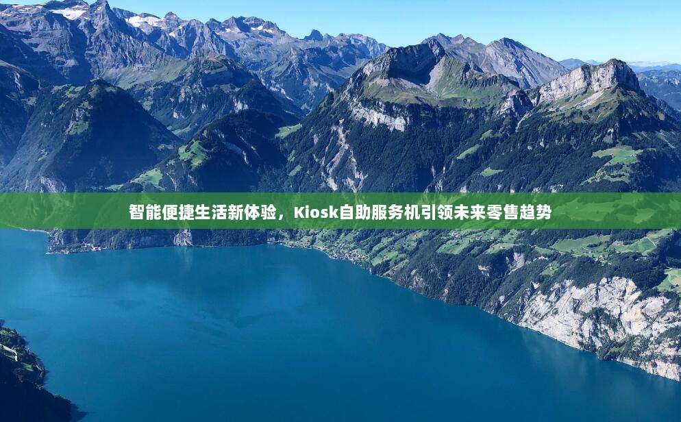 智能便捷生活新体验,Kiosk自助服务机引领未来零售趋势