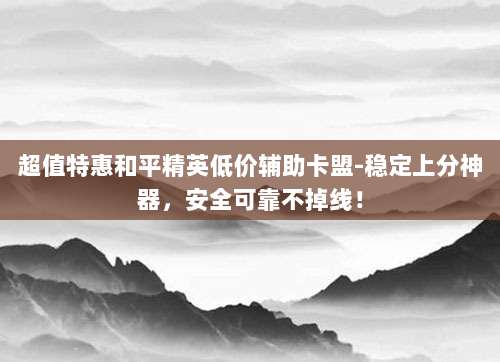超值特惠和平精英低价辅助卡盟-稳定上分神器,安全可靠不掉线!