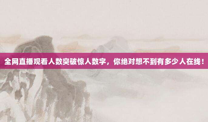 全网直播观看人数突破惊人数字,你绝对想不到有多少人在线!