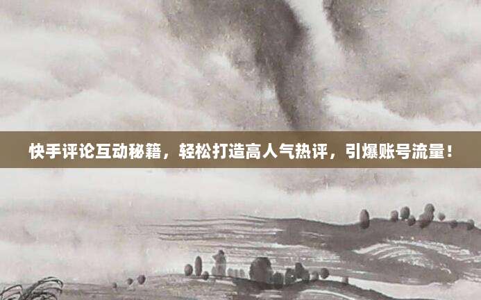 快手评论互动秘籍,轻松打造高人气热评,引爆账号流量!