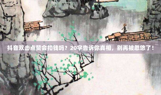抖音双击点赞会扣钱吗?20字告诉你真相,别再被忽悠了!