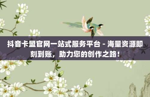 抖音卡盟官网一站式服务平台 - 海量资源即刻到账,助力您的创作之路!