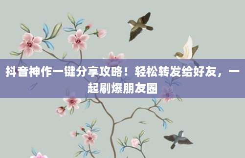 抖音神作一键分享攻略!轻松转发给好友,一起刷爆朋友圈