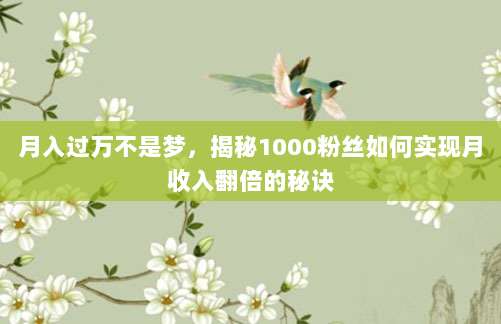 月入过万不是梦,揭秘1000粉丝如何实现月收入翻倍的秘诀