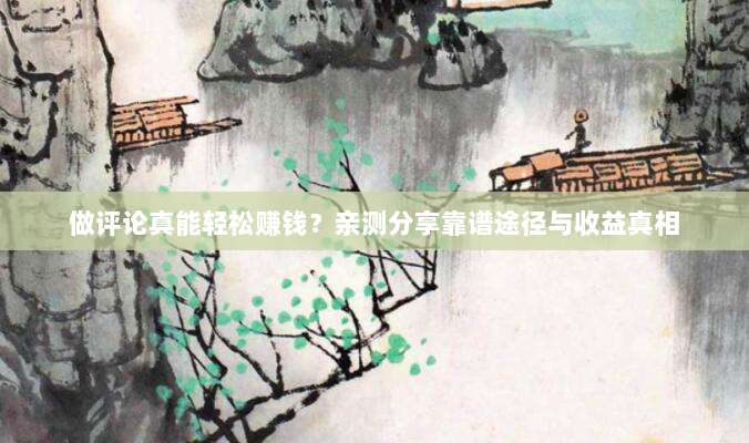 做评论真能轻松赚钱?亲测分享靠谱途径与收益真相