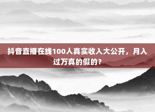 抖音直播在线100人真实收入大公开,月入过万真的假的?