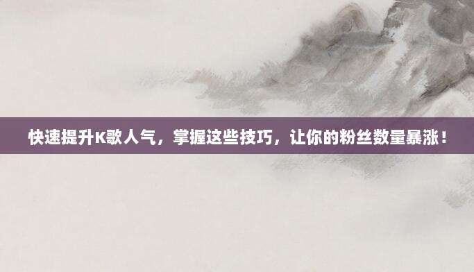 快速提升K歌人气,掌握这些技巧,让你的粉丝数量暴涨!