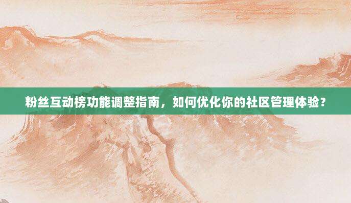 粉丝互动榜功能调整指南,如何优化你的社区管理体验?