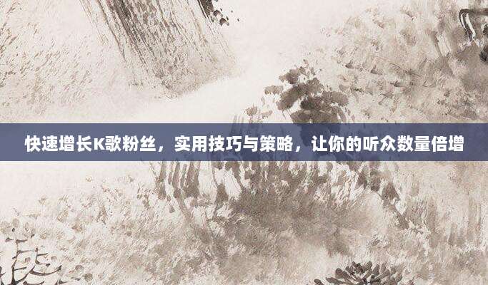 快速增长K歌粉丝,实用技巧与策略,让你的听众数量倍增