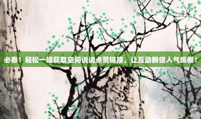 必看!轻松一键获取空间说说点赞链接,让互动翻倍人气爆棚!