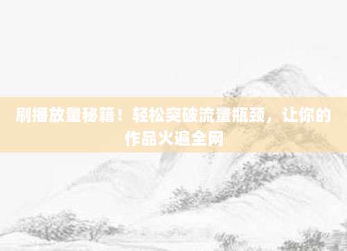 刷播放量秘籍!轻松突破流量瓶颈,让你的作品火遍全网