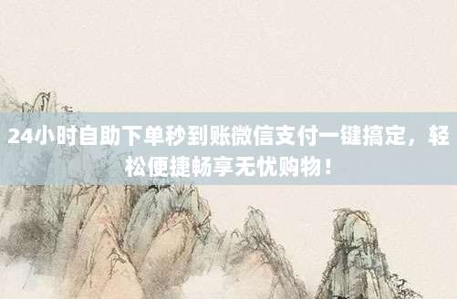 24小时自助下单秒到账微信支付一键搞定,轻松便捷畅享无忧购物!