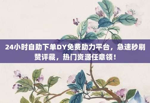 24小时自助下单DY免费助力平台,急速秒刷赞评藏,热门资源任意领!