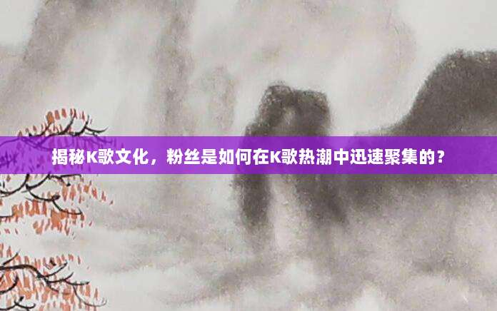 揭秘K歌文化,粉丝是如何在K歌热潮中迅速聚集的?