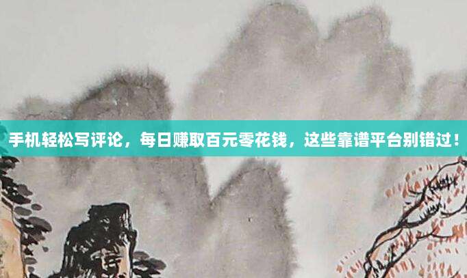 手机轻松写评论,每日赚取百元零花钱,这些靠谱平台别错过!