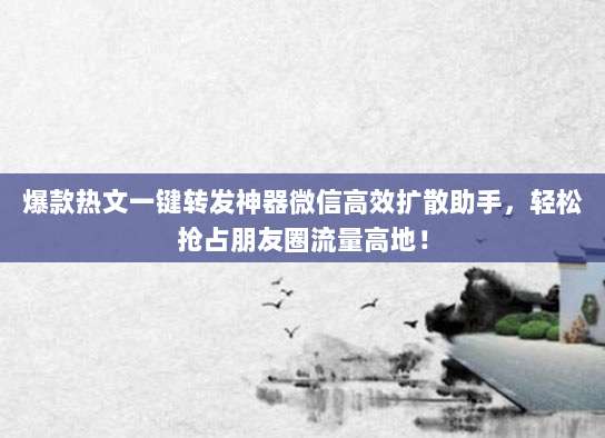 爆款热文一键转发神器微信高效扩散助手,轻松抢占朋友圈流量高地!