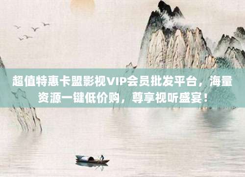 超值特惠卡盟影视VIP会员批发平台,海量资源一键低价购,尊享视听盛宴!