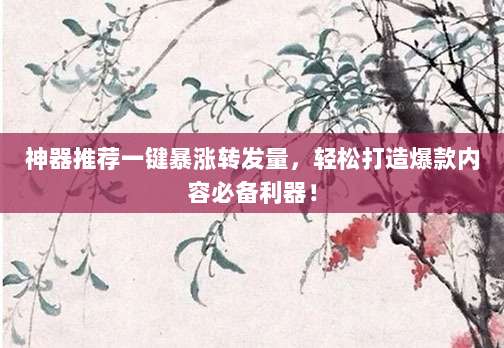 神器推荐一键暴涨转发量,轻松打造爆款内容必备利器!