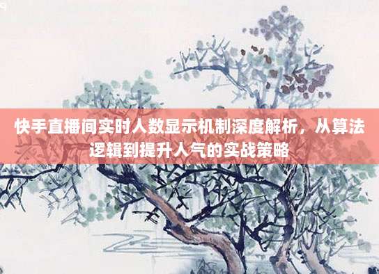 快手直播间实时人数显示机制深度解析,从算法逻辑到提升人气的实战策略