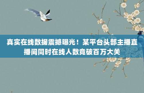 真实在线数据震撼曝光!某平台头部主播直播间同时在线人数竟破百万大关