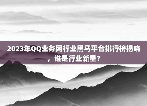 2023年QQ业务网行业黑马平台排行榜揭晓,谁是行业新星?