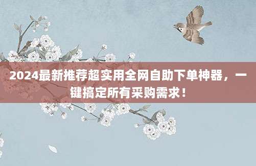 2024最新推荐超实用全网自助下单神器,一键搞定所有采购需求!