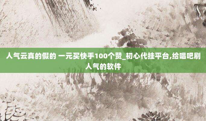 人气云真的假的 一元买快手100个赞_初心代挂平台,给唱吧刷人气的软件
