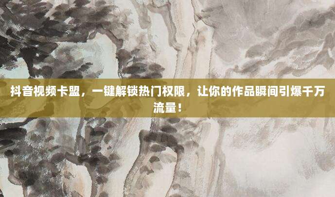 抖音视频卡盟,一键解锁热门权限,让你的作品瞬间引爆千万流量!