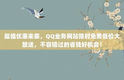 超值优惠来袭,QQ业务网站限时免费低价大放送,不容错过的省钱好机会!